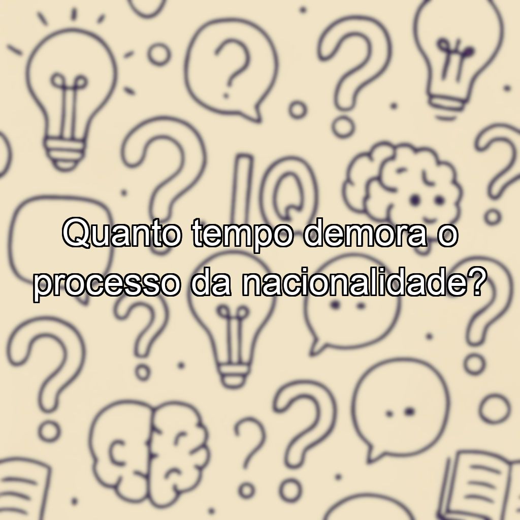 Quanto tempo demora o processo da nacionalidade?