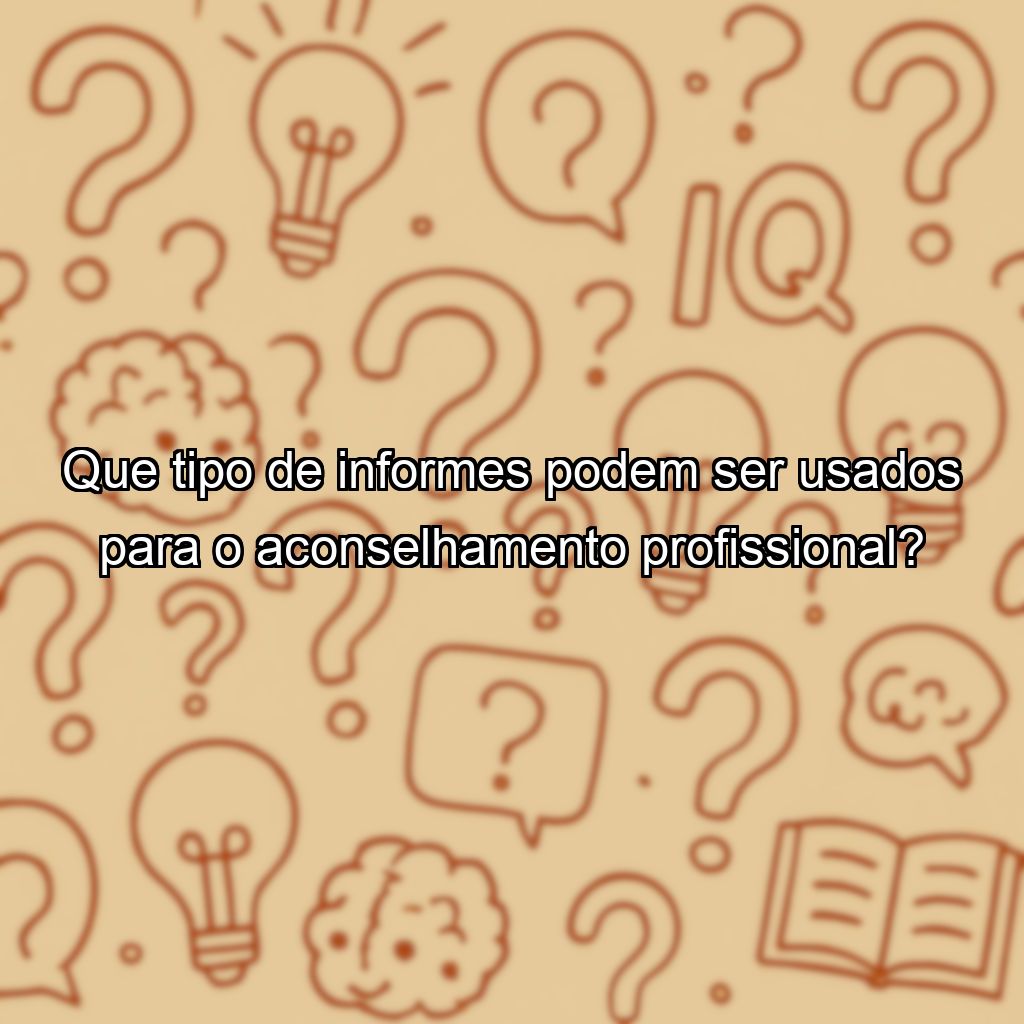 Que tipo de informes podem ser usados para o aconselhamento profissional?