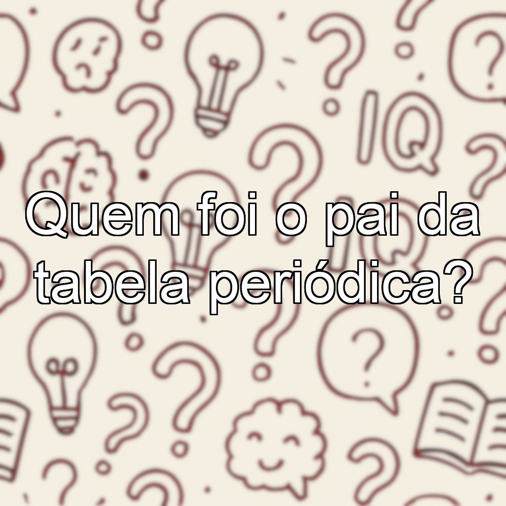 Quem foi o pai da tabela periódica?