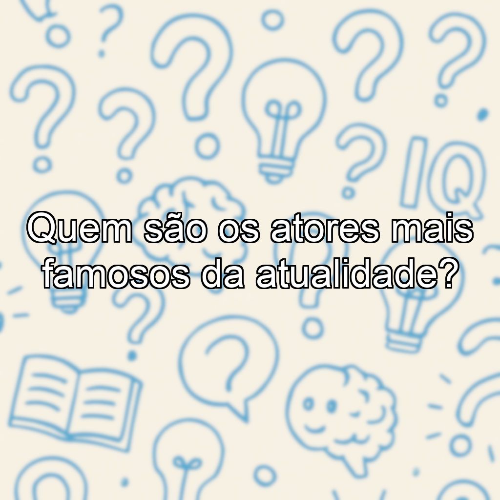 Quem são os atores mais famosos da atualidade?