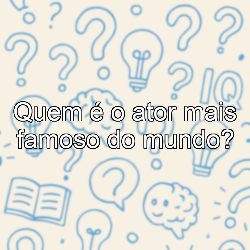 Quem é o ator mais famoso do mundo?