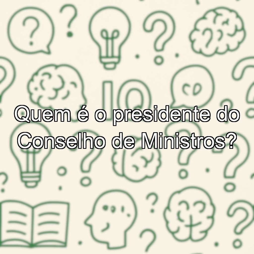 Quem é o presidente do Conselho de Ministros?