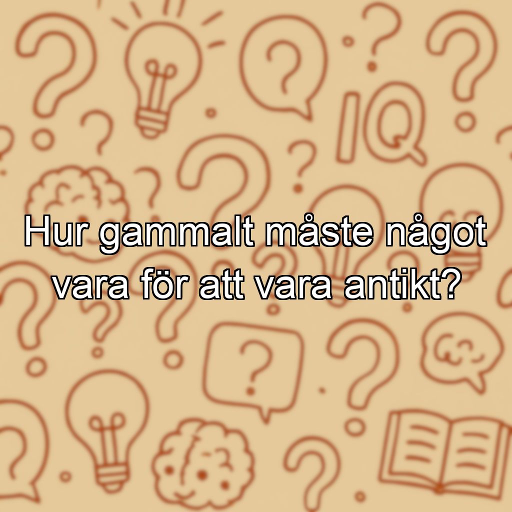 Hur gammalt måste något vara för att vara antikt?