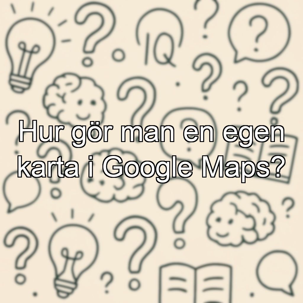 Hur gör man en egen karta i Google Maps?
