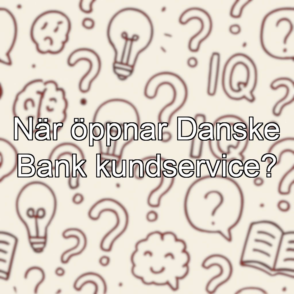När öppnar Danske Bank kundservice?
