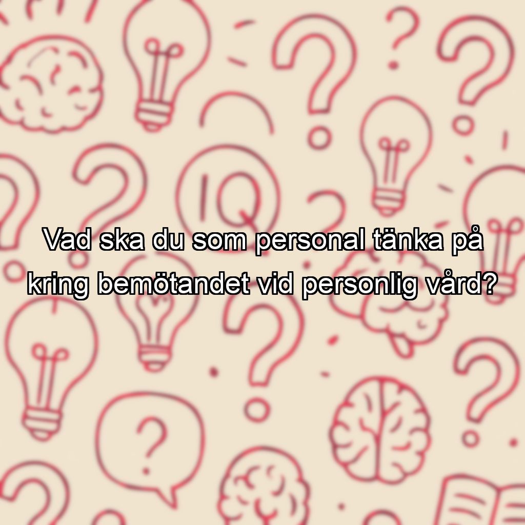 Vad ska du som personal tänka på kring bemötandet vid personlig vård?
