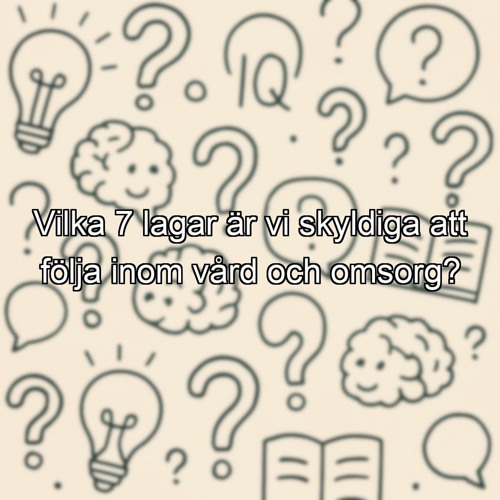Vilka 7 lagar är vi skyldiga att följa inom vård och omsorg?